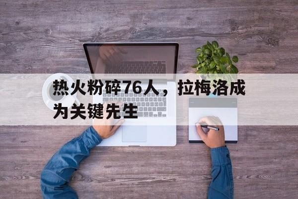 开云体育官方网站-热火粉碎76人，拉梅洛成为关键先生